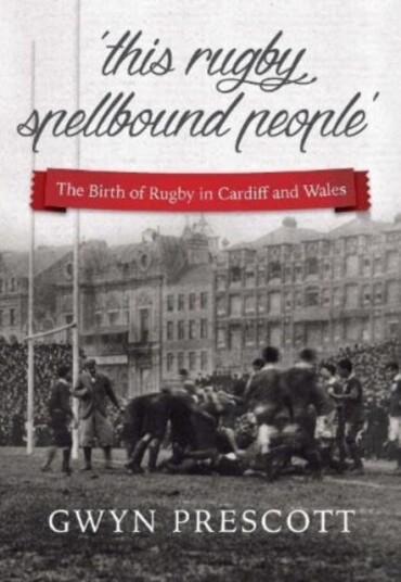 'this rugby spellbound people'  The Birth of Rugby in Cardiff and Wales