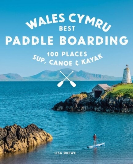 Paddle Boarding Wales Cymru 100 places to SUP, canoe, and kayak including Snowdonia, Pembrokeshire, Gower and the Wye