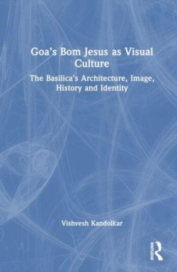 Goa’s Bom Jesus as Visual Culture The Basilica’s Architecture, Image, History and Identity