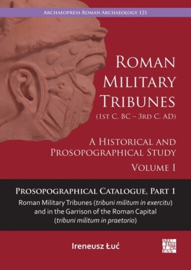 Roman Military Tribunes (First Century BC to Third Century AD): A Historical and Prosopographical Study. Volume I Prosopographical Catalogue, Part 1: Roman Military Tribunes (tribuni milit
