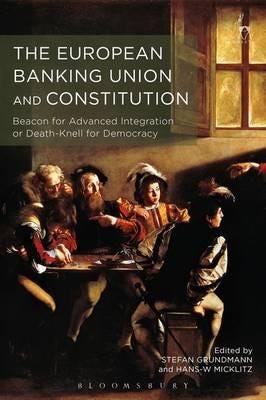 The European Banking Union and Constitution  Beacon for Advanced Integration or DeathKnell for Democracy?