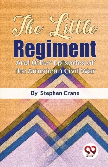 The Little Regiment and Other Episodes of the American Civil War The Little Regiment and Other Episodes of the American Civil War