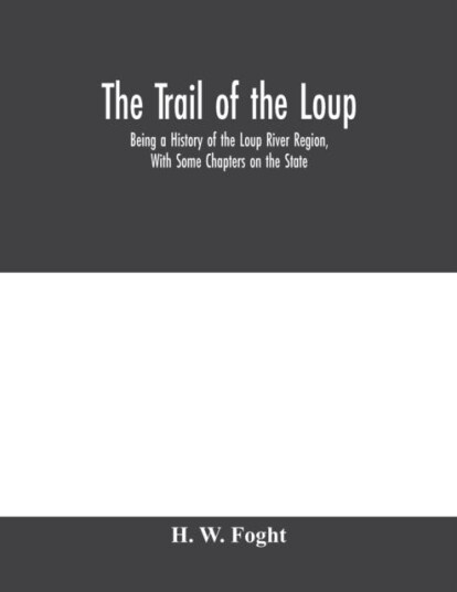 The Trail Of The Loup Being A History Of The Loup River Region, With Some Chapters On The State