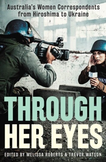 Through Her Eyes  Australia's Women Correspondents from Hiroshima to Ukraine