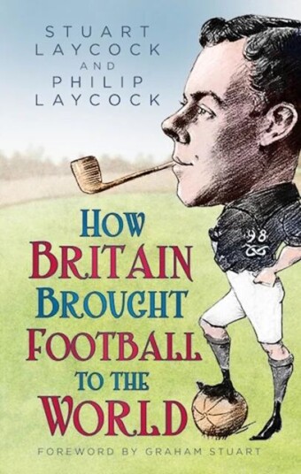 How Britain Brought Football To The World Av Stuart Laycock, Philip Laycock