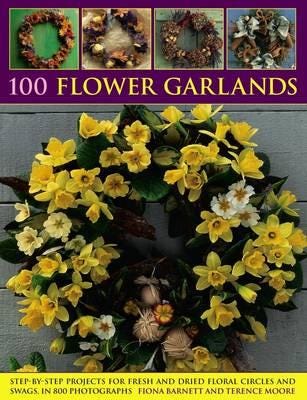 100 Flower Garlands  StepbyStep Projects for Fresh and Dried Floral Circles and Swags, in 800 Pho