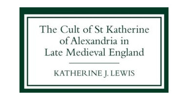 The Cult of St Katherine of Alexandria in Late Medieval England The Cult of St Katherine of Alexandria in Late Medieval England