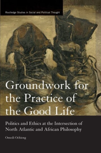Groundwork for the Practice of the Good Life Politics and Ethics at the Intersection of North Atlantic and African Philosophy Groundwork for the Practice of the Good Life Politics and Ethics at the Intersection of North Atlantic and African Philosophy