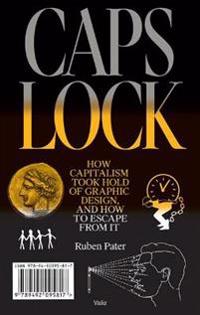 Pater Ruben Caps Lock: How Capitalism Took Hold of Graphic Design and How to Escape from It Pater Ruben Caps Lock: How Capitalism Took Hold of Graphic Design and How to Escape from It