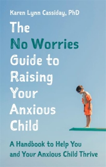 The No Worries Guide to Raising Your Anxious Child A Handbook to Help You and Your Anxious Child Thrive