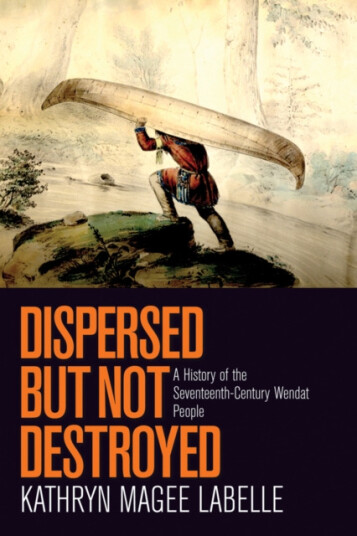Dispersed but Not Destroyed – A History of the Seventeenth–Century Wendat People  A History of the SeventeenthCentury Wendat People