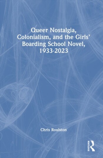 Queer Nostalgia Colonialism and the Girls’ Boarding School Novel 1933–2023