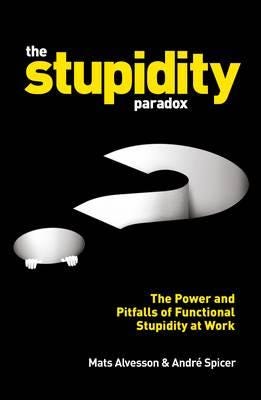 The Stupidity Paradox The Power and Pitfalls of Functional Stupidity at Work