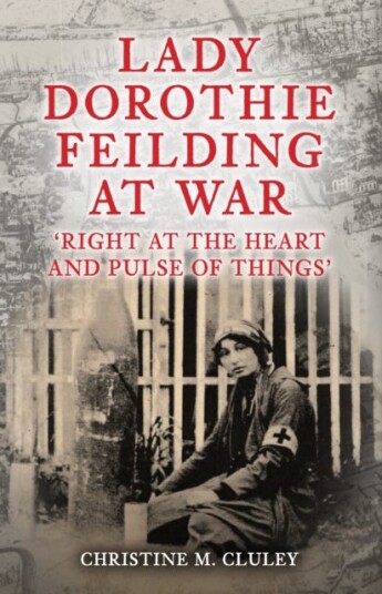 Lady Dorothie Feilding at War 'Right at the Heart and Pulse of Things' Lady Dorothie Feilding at War 'Right at the Heart and Pulse of Things'