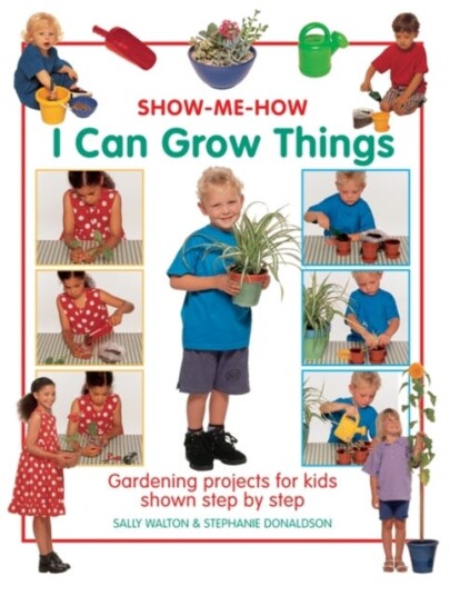 Show Me How: I Can Grow Things Gardening Projects for Kids Shown Step by Step
