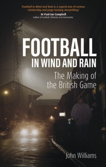 Football in Wind and Rain The Making of the British Game Football in Wind and Rain The Making of the British Game