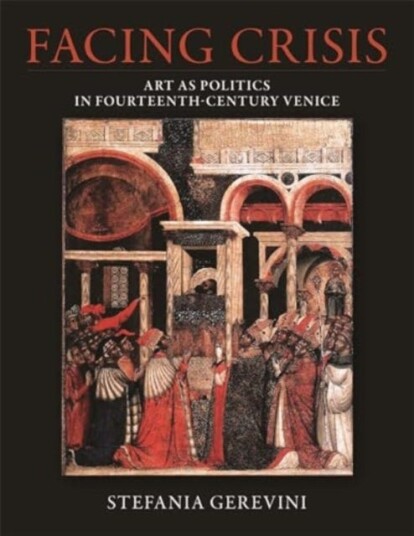 Facing Crisis Art as Politics in FourteenthCentury Venice Facing Crisis Art as Politics in FourteenthCentury Venice