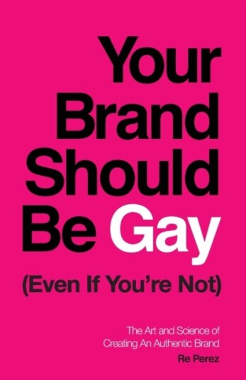 Your Brand Should Be Gay (Even If You're Not) The Art and Science of Creating an Authentic Brand