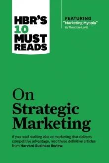 Hbr'S 10 Must Reads On Strategic Marketing (With Featured Article "Marketing Myopia," By Theodore Le Av Clayton M. Christensen, Theordo Hbr'S 10 Must Reads On Strategic Marketing (With Featured Article "Marketing Myopia," By Theodore Le Av Clayton M. Christensen, Theordo