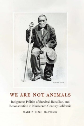 We Are Not Animals Indigenous Politics of Survival, Rebellion, and Reconstitution in NineteenthCentury California
