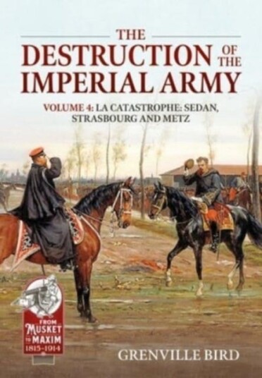 The Destruction of the Imperial Army Volume 4  Catastrophe: Sedan, Strasbourg and Metz 1870