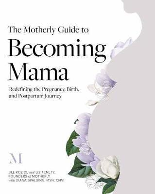 The Motherly Guide to Becoming Mama Redefining the Pregnancy, Birth, and Postpartum Journey