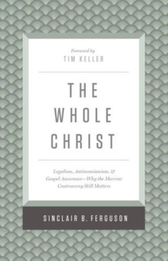 The Whole Christ  Legalism, Antinomianism, and Gospel Assurance—Why the Marrow Controversy Still Matters