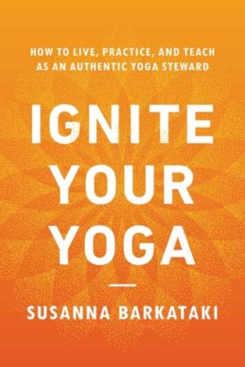 Ignite Your Yoga  How to Live, Practice, and Teach as an Authentic Yoga Steward