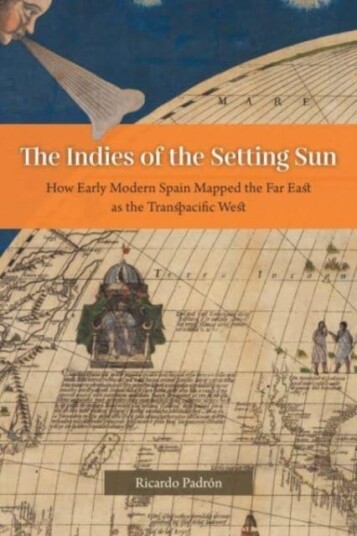 The Indies of the Setting Sun  How Early Modern Spain Mapped the Far East as the Transpacific West