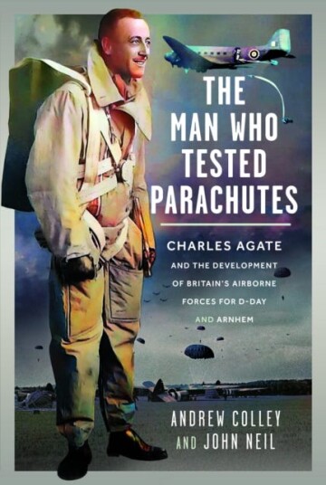 The Man Who Tested Parachutes  Charles Agate and the Development of Britain’s Airborne Forces for DDay and Arnhem