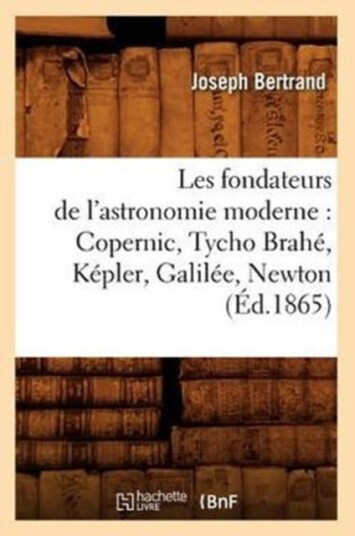 Les Fondateurs de l'Astronomie Moderne: Copernic Tycho Brah? K?pler Galil?e Newton ?d.1865