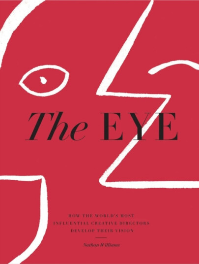 The Eye How the World’s Most Influential Creative Directors Develop Their Vision The Eye How the World’s Most Influential Creative Directors Develop Their Vision