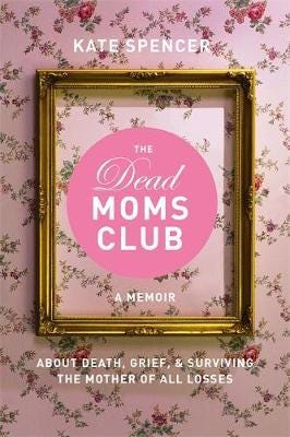 The Dead Moms Club A Memoir about Death, Grief, and Surviving the Mother of All Losses