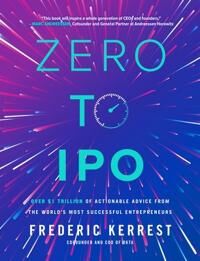 Kerrest Frederic Zero to IPO: Over $1 Trillion of Actionable Advice from the World's Most Successful Entrepreneurs