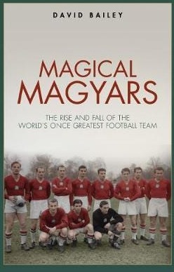 Magical Magyars  The Rise and Fall of the World's Once Greatest Football Team