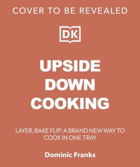 Upside Down Cooking  LAYER, BAKE, FLIP A Brand New Way to Cook in One Tray