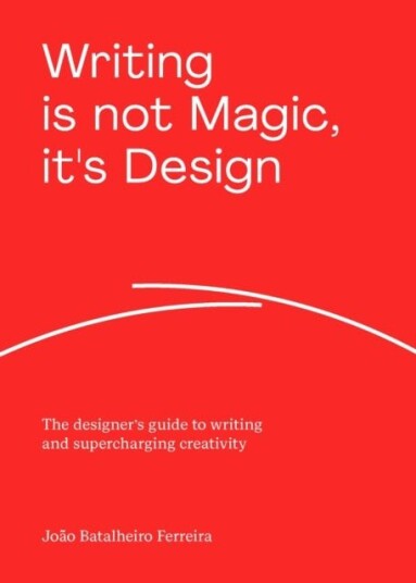 Writing is not Magic, it's Design The designer’s guide to writing and supercharging creativity
