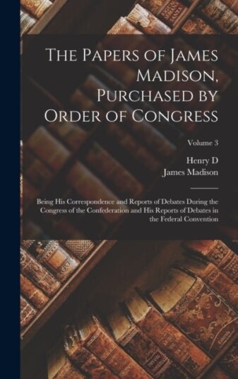 The Papers of James Madison Purchased by Order of Congress; Being his Correspondence and Reports of