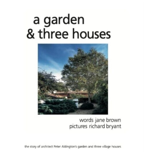 A Garden and Three Houses The story of Architect Peter Aldington's garden and three village houses A Garden and Three Houses The story of Architect Peter Aldington's garden and three village houses