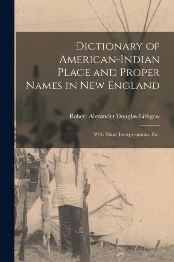 Dictionary of American Indian Place and Proper Names in New England; With Many Interpretations Etc. Dictionary of American Indian Place and Proper Names in New England; With Many Interpretations Etc.