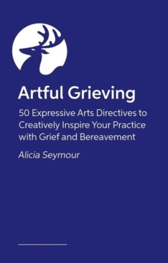 Artful Grieving 50 Art Therapy Directives to Creatively Inspire Your Practice with Grief and Bereavement