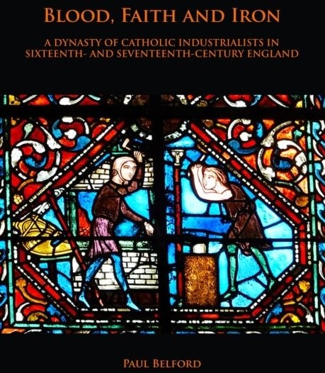 Blood Faith and Iron: A dynasty of Catholic industrialists in sixteenth  and seventeenth century England
