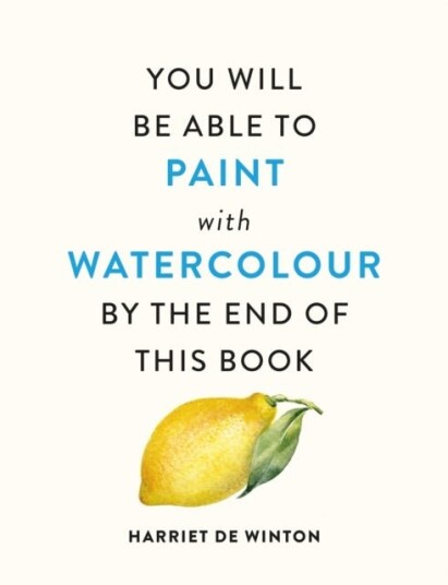 You Will Be Able to Paint with Watercolour by the End of This Book You Will Be Able to Paint with Watercolour by the End of This Book