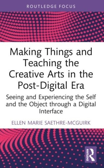 Making Things and Teaching the Creative Arts in the Post Digital Era