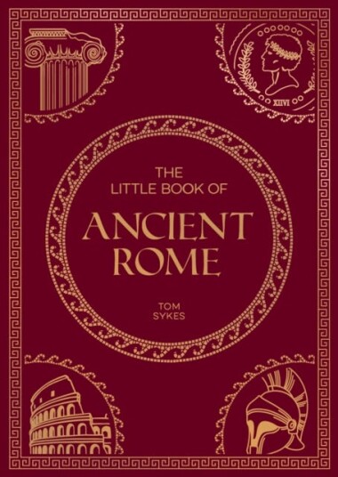 The Little Book of Ancient Rome  A Pocket Guide to an Epic Civilization, Including Key Events, People, Trivia and More