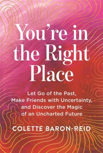 You're in the Right Place Let Go of the Past Make Friends with Uncertainty and Discover the Magic of an Uncharted Future You're in the Right Place Let Go of the Past Make Friends with Uncertainty and Discover the Magic of an Uncharted Future