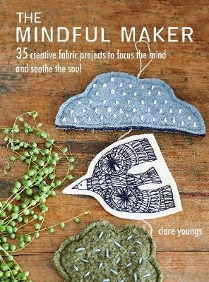 The Mindful Maker 35 Creative Projects to Focus the Mind and Soothe the Soul