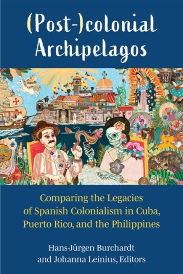 (Post)colonial Archipelagos  Comparing the Legacies of Spanish Colonialism in Cuba, Puerto Rico, and the Philippines