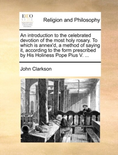 An Introduction to the Celebrated Devotion of the Most Holy Rosary. to Which Is Annex'd a Method of An Introduction to the Celebrated Devotion of the Most Holy Rosary. to Which Is Annex'd a Method of