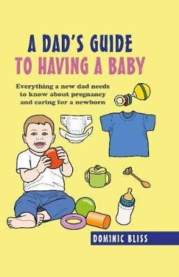 A Dad's Guide to Having a Baby Everything a New Dad Needs to Know About Pregnancy and Caring for a Newborn